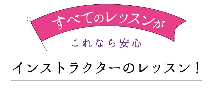 すべてのレッスンがこれなら安心。インストラクターのレッスン！